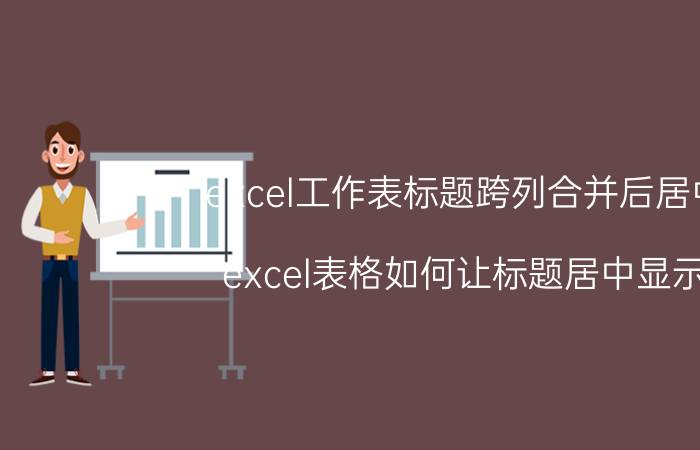 excel工作表标题跨列合并后居中 excel表格如何让标题居中显示？